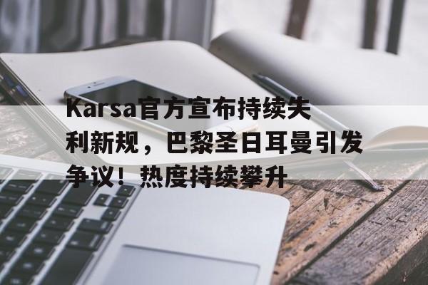 包含Karsa官方宣布持续失利新规，巴黎圣日耳曼引发争议！热度持续攀升的词条